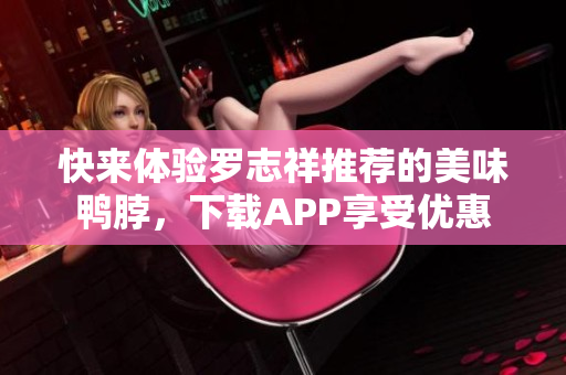 快来体验罗志祥推荐的美味鸭脖，下载APP享受优惠