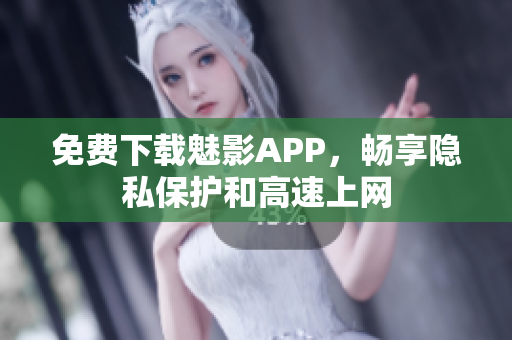 免费下载魅影APP，畅享隐私保护和高速上网