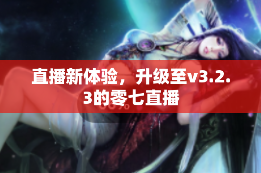 直播新体验，升级至v3.2.3的零七直播