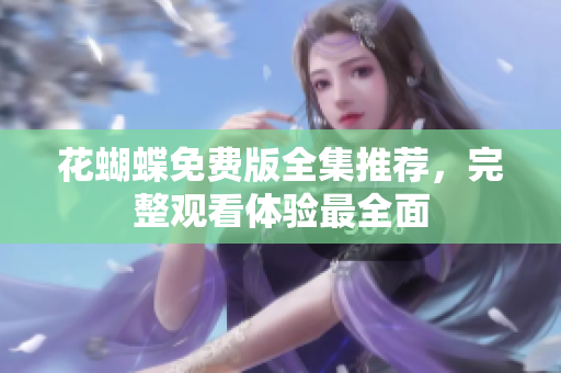花蝴蝶免费版全集推荐，完整观看体验最全面