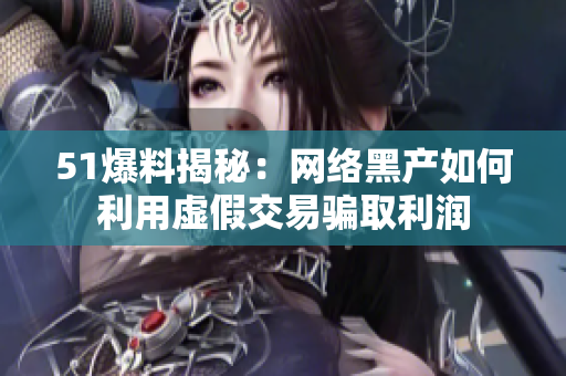 51爆料揭秘：网络黑产如何利用虚假交易骗取利润