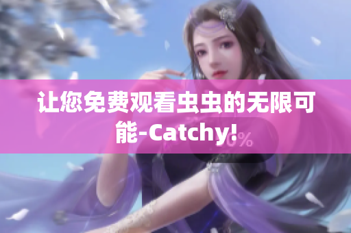 让您免费观看虫虫的无限可能-Catchy!