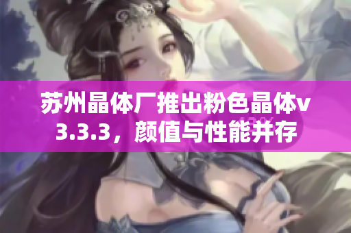 苏州晶体厂推出粉色晶体v3.3.3，颜值与性能并存
