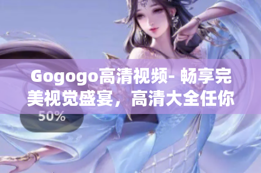 Gogogo高清视频- 畅享完美视觉盛宴，高清大全任你选