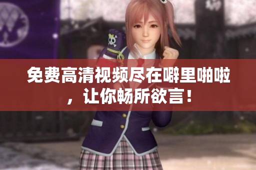 免费高清视频尽在噼里啪啦，让你畅所欲言！