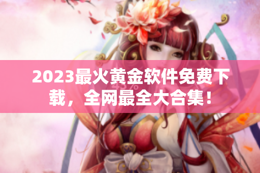 2023最火黄金软件免费下载，全网最全大合集！