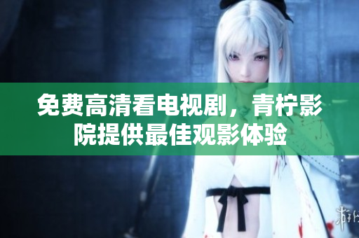 免费高清看电视剧，青柠影院提供最佳观影体验
