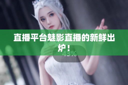 直播平台魅影直播的新鲜出炉！