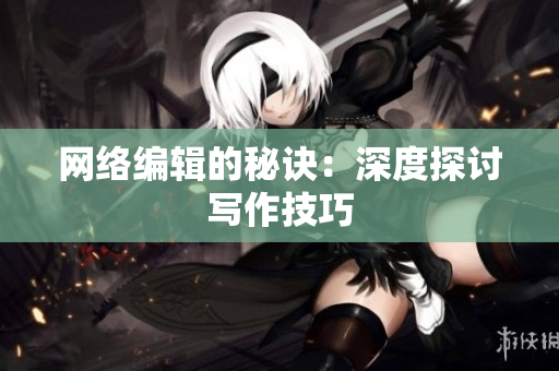 网络编辑的秘诀：深度探讨写作技巧