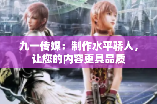 九一传媒：制作水平骄人，让您的内容更具品质