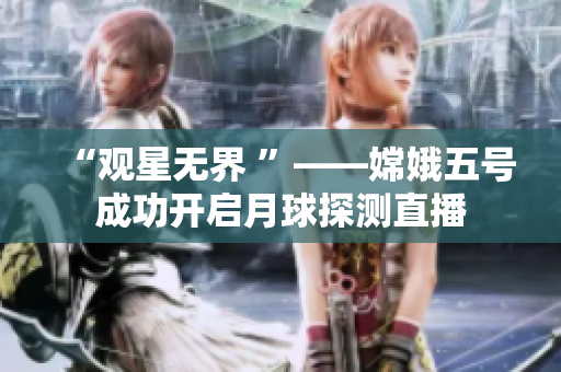 “观星无界 ”——嫦娥五号成功开启月球探测直播