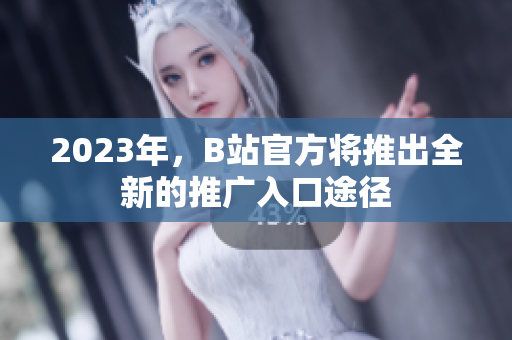 2023年，B站官方将推出全新的推广入口途径