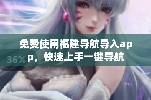 免费使用福建导航导入app，快速上手一键导航