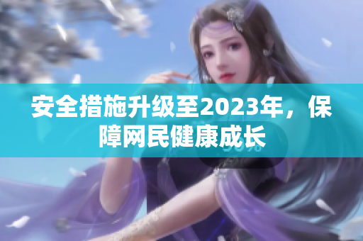安全措施升级至2023年，保障网民健康成长