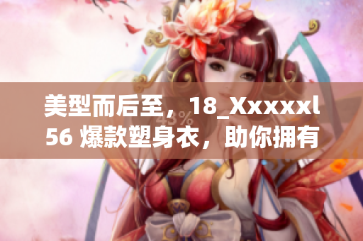 美型而后至，18_Xxxxxl56 爆款塑身衣，助你拥有纤细身材