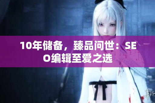10年储备，臻品问世：SEO编辑至爱之选