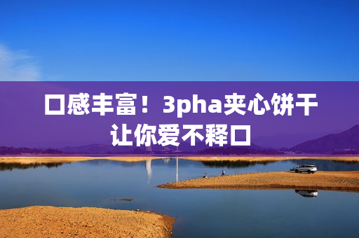 口感丰富！3pha夹心饼干让你爱不释口