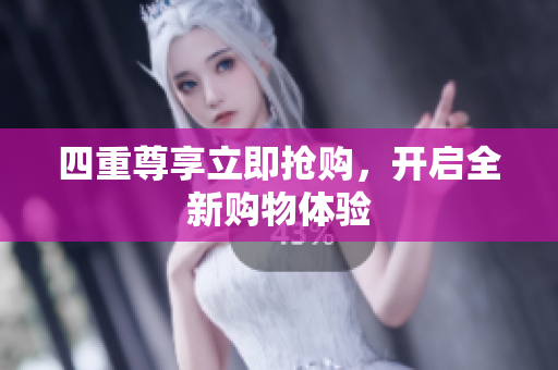 四重尊享立即抢购，开启全新购物体验