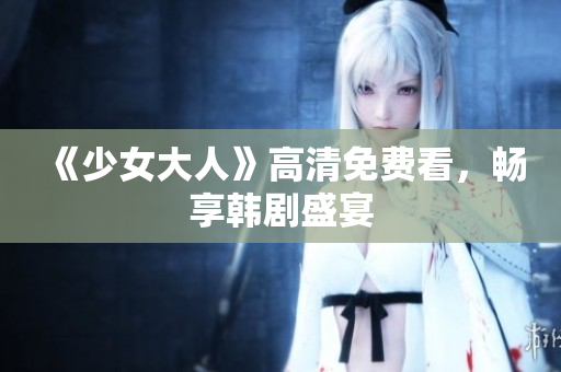 《少女大人》高清免费看，畅享韩剧盛宴
