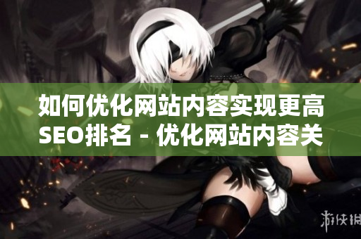 如何优化网站内容实现更高SEO排名 - 优化网站内容关键词及排名技巧
