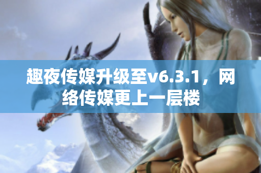 趣夜传媒升级至v6.3.1，网络传媒更上一层楼
