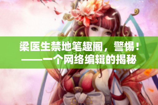 梁医生禁地笔趣阁，警惕！——一个网络编辑的揭秘