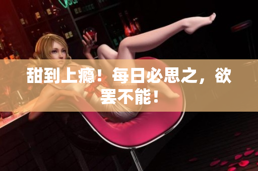 甜到上瘾！每日必思之，欲罢不能！