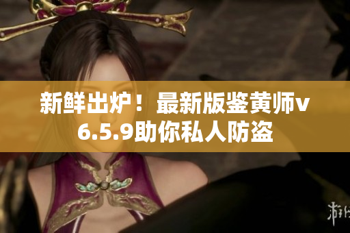 新鲜出炉！最新版鉴黄师v6.5.9助你私人防盗