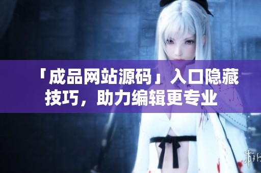 「成品网站源码」入口隐藏技巧，助力编辑更专业