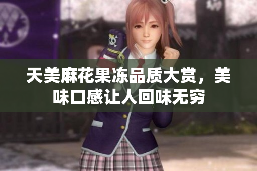天美麻花果冻品质大赏，美味口感让人回味无穷