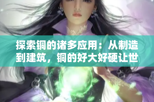 探索铜的诸多应用：从制造到建筑，铜的好大好硬让世界瞩目