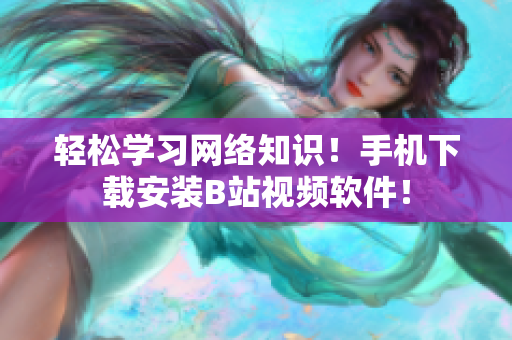 轻松学习网络知识！手机下载安装B站视频软件！