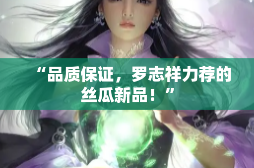 “品质保证，罗志祥力荐的丝瓜新品！”