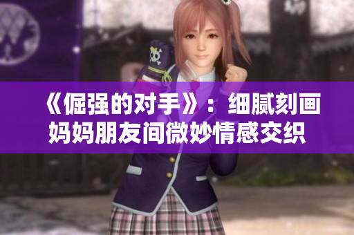 《倔强的对手》：细腻刻画妈妈朋友间微妙情感交织