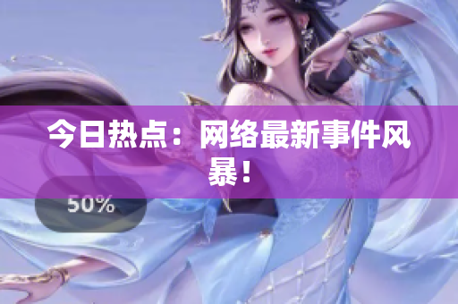 今日热点：网络最新事件风暴！