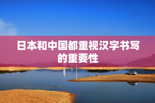 日本和中国都重视汉字书写的重要性