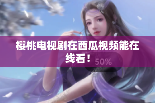 樱桃电视剧在西瓜视频能在线看！