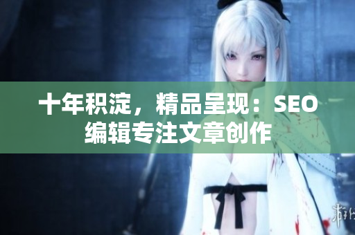 十年积淀，精品呈现：SEO编辑专注文章创作
