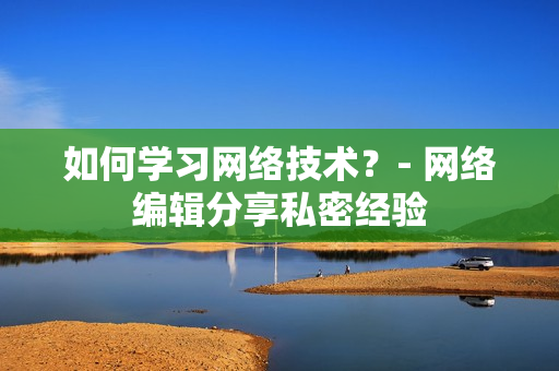 如何学习网络技术？- 网络编辑分享私密经验