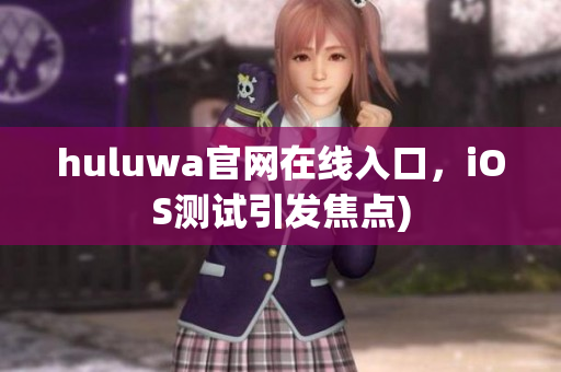 huluwa官网在线入口，iOS测试引发焦点)