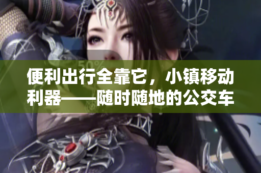便利出行全靠它，小镇移动利器——随时随地的公交车