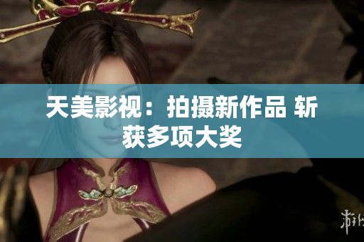 天美影视：拍摄新作品 斩获多项大奖