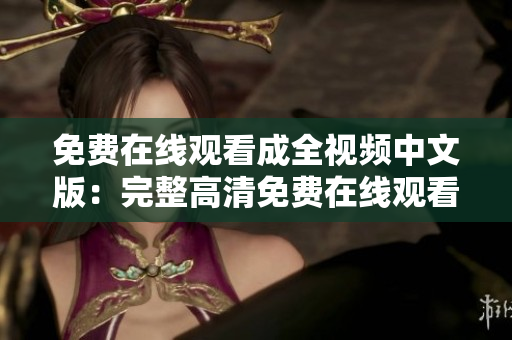 免费在线观看成全视频中文版：完整高清免费在线观看
