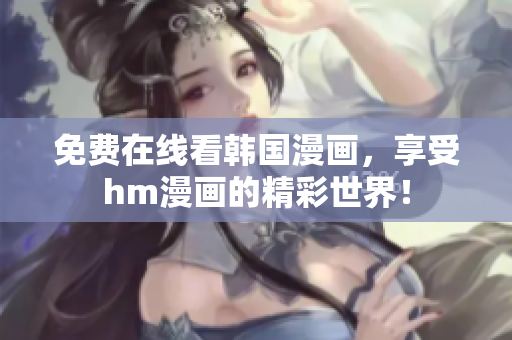 免费在线看韩国漫画，享受hm漫画的精彩世界！
