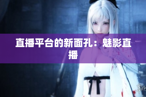 直播平台的新面孔：魅影直播
