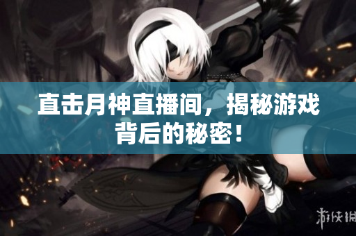 直击月神直播间，揭秘游戏背后的秘密！
