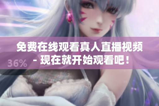 免费在线观看真人直播视频 - 现在就开始观看吧！