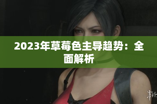 2023年草莓色主导趋势：全面解析
