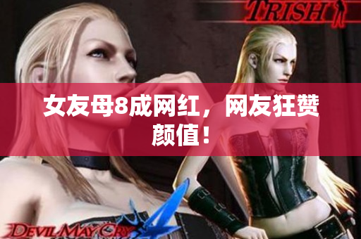 女友母8成网红，网友狂赞颜值！