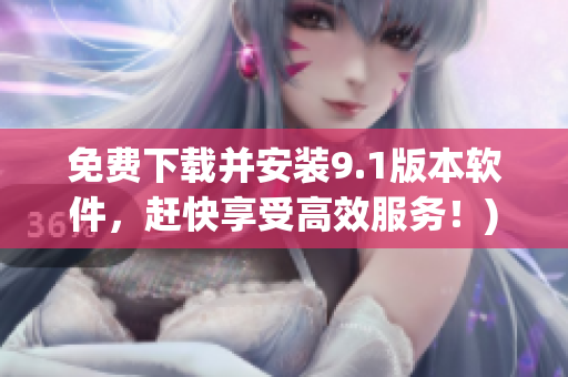 免费下载并安装9.1版本软件，赶快享受高效服务！)